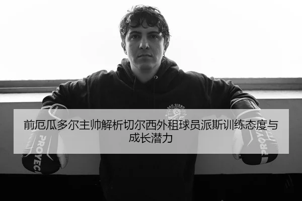 前厄瓜多尔主帅解析切尔西外租球员派斯训练态度与成长潜力