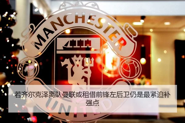若齐尔克泽离队曼联或租借前锋左后卫仍是最紧迫补强点
