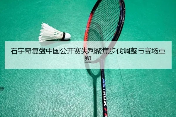 石宇奇复盘中国公开赛失利聚焦步伐调整与赛场重塑